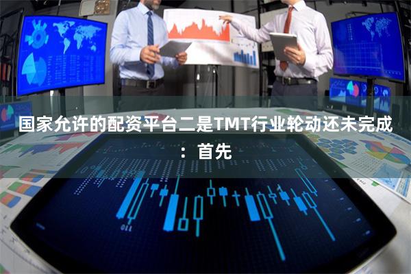 国家允许的配资平台二是TMT行业轮动还未完成：首先