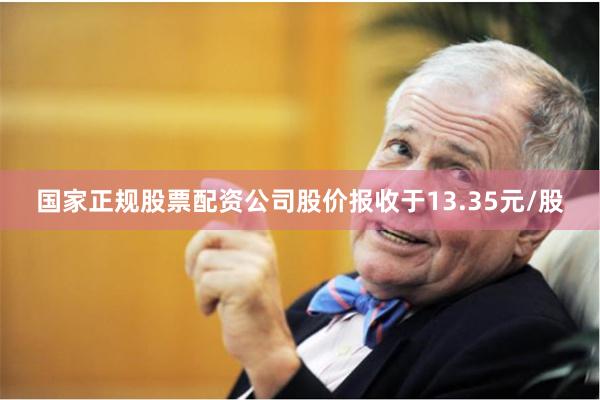 国家正规股票配资公司股价报收于13.35元/股