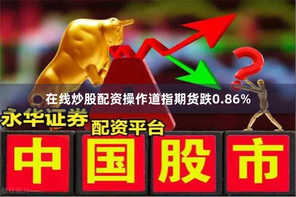 在线炒股配资操作道指期货跌0.86%