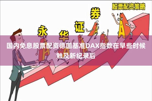 国内免息股票配资德国基准DAX指数在早些时候触及新纪录后