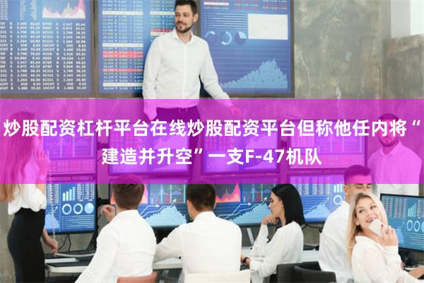 炒股配资杠杆平台在线炒股配资平台但称他任内将“建造并升空”一支F-47机队