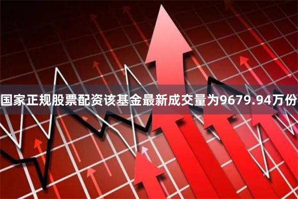 国家正规股票配资该基金最新成交量为9679.94万份