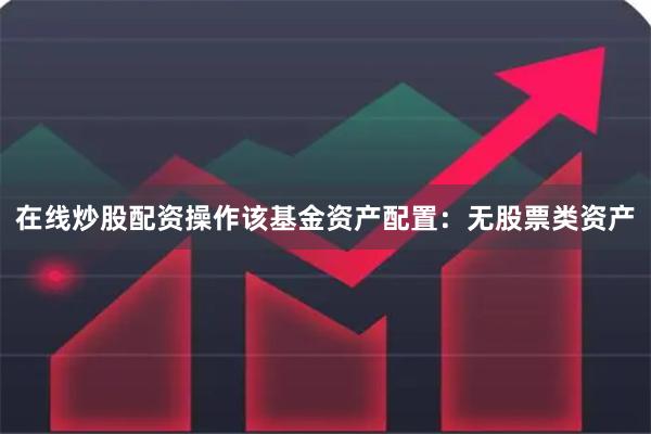 在线炒股配资操作该基金资产配置：无股票类资产