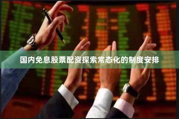 国内免息股票配资探索常态化的制度安排