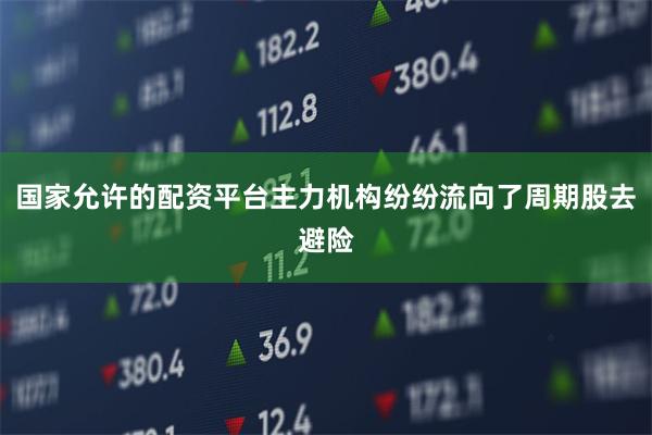 国家允许的配资平台主力机构纷纷流向了周期股去避险