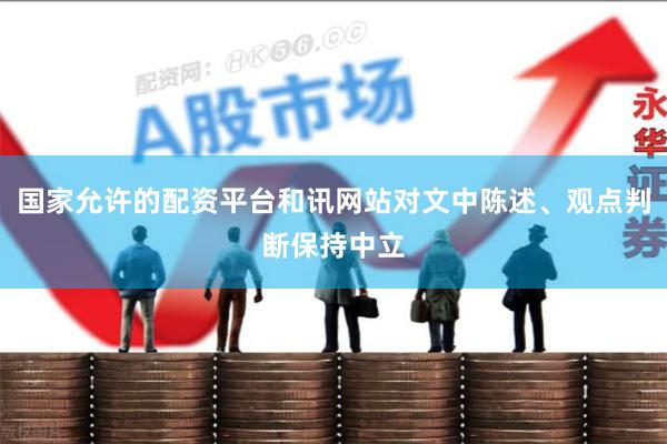 国家允许的配资平台和讯网站对文中陈述、观点判断保持中立