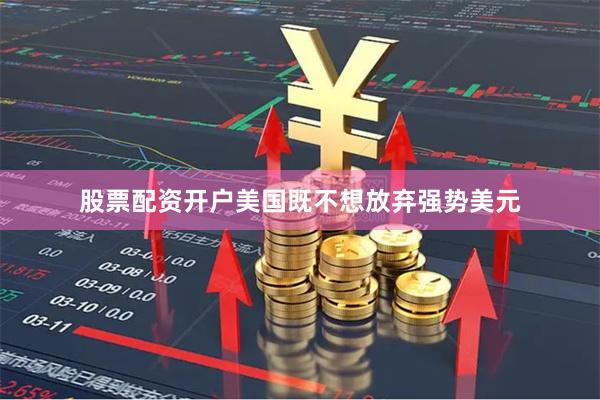 股票配资开户美国既不想放弃强势美元
