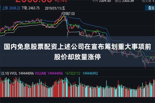 国内免息股票配资上述公司在宣布筹划重大事项前股价却放量涨停