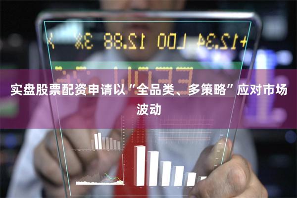 实盘股票配资申请以“全品类、多策略”应对市场波动