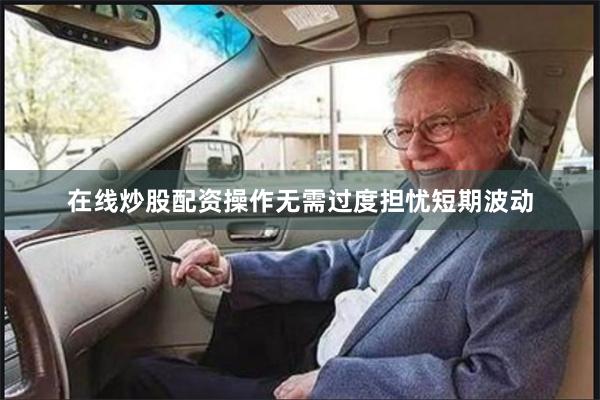 在线炒股配资操作无需过度担忧短期波动