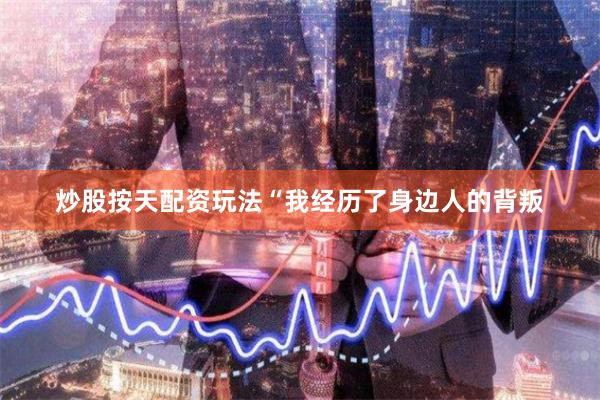炒股按天配资玩法“我经历了身边人的背叛