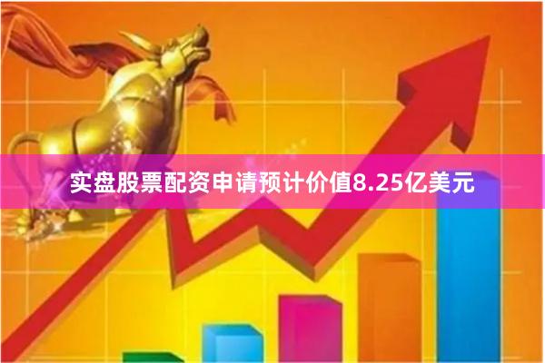 实盘股票配资申请预计价值8.25亿美元