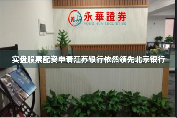 实盘股票配资申请江苏银行依然领先北京银行