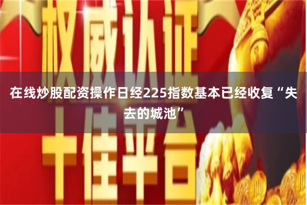 在线炒股配资操作日经225指数基本已经收复“失去的城池”