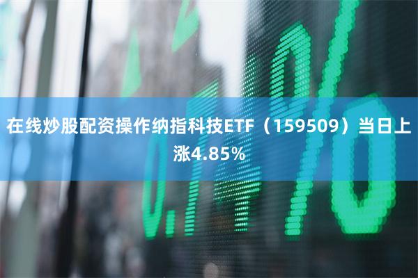 在线炒股配资操作纳指科技ETF(159509)当日上涨4.85%