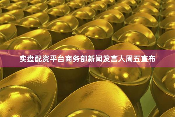 实盘配资平台　　商务部新闻发言人周五宣布