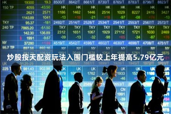 炒股按天配资玩法入围门槛较上年提高5.79亿元