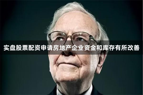 实盘股票配资申请房地产企业资金和库存有所改善