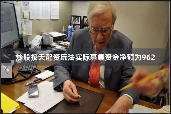 炒股按天配资玩法实际募集资金净额为962