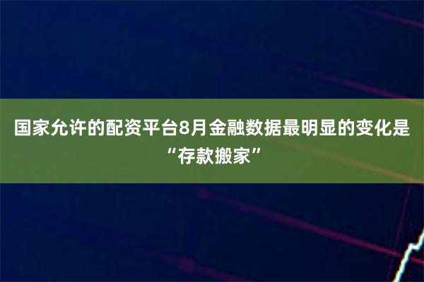 国家允许的配资平台8月金融数据最明显的变化是“存款搬家”