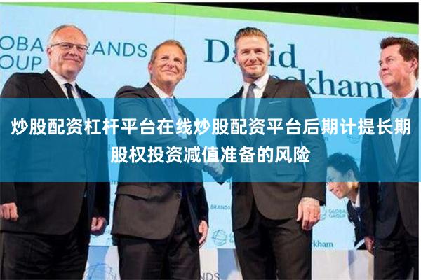 炒股配资杠杆平台在线炒股配资平台后期计提长期股权投资减值准备的风险