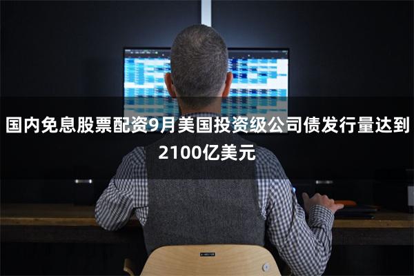 国内免息股票配资9月美国投资级公司债发行量达到2100亿美元