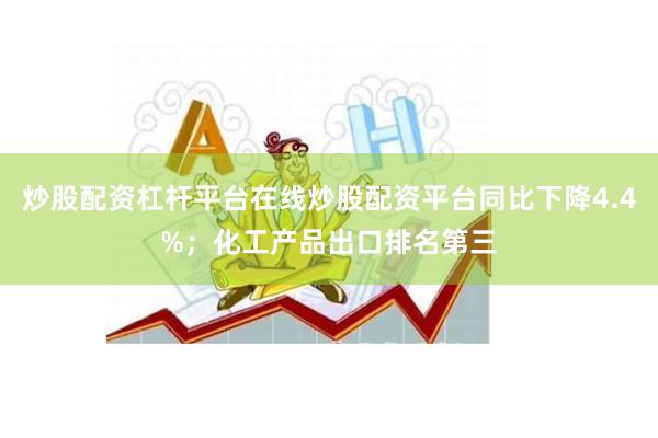 炒股配资杠杆平台在线炒股配资平台同比下降4.4%;化工产品出口排名第三
