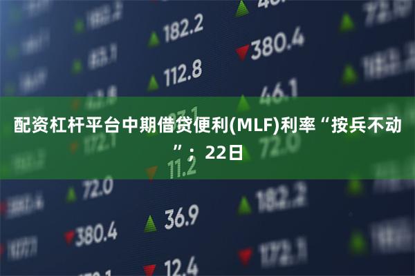 配资杠杆平台中期借贷便利(MLF)利率“按兵不动”;22日