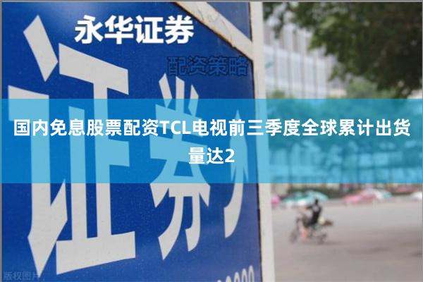 国内免息股票配资TCL电视前三季度全球累计出货量达2