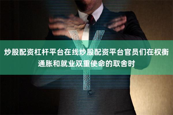 炒股配资杠杆平台在线炒股配资平台官员们在权衡通胀和就业双重使命的取舍时