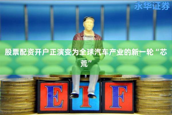 股票配资开户正演变为全球汽车产业的新一轮“芯荒”