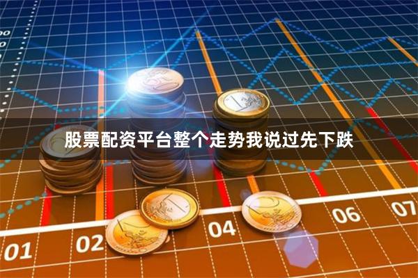 股票配资平台整个走势我说过先下跌