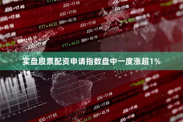 实盘股票配资申请指数盘中一度涨超1%